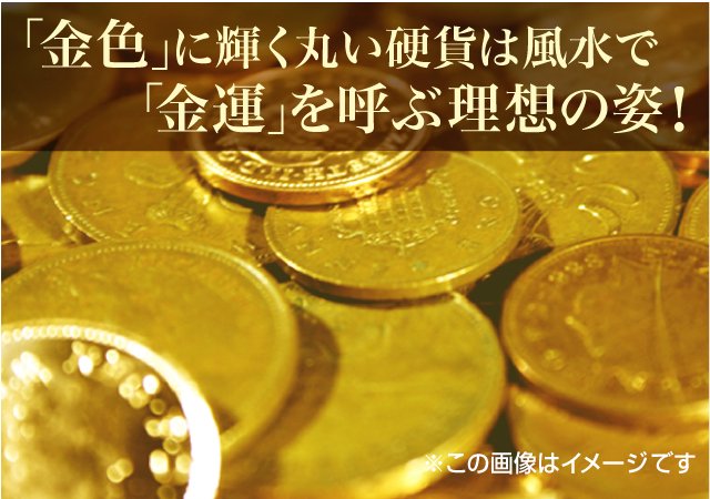 「金色」に輝く丸い硬貨は風水で「金運」を呼ぶ理想の姿！